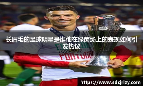 长眉毛的足球明星是谁他在绿茵场上的表现如何引发热议