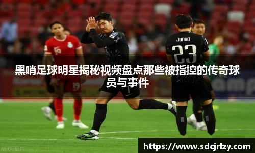 黑哨足球明星揭秘视频盘点那些被指控的传奇球员与事件